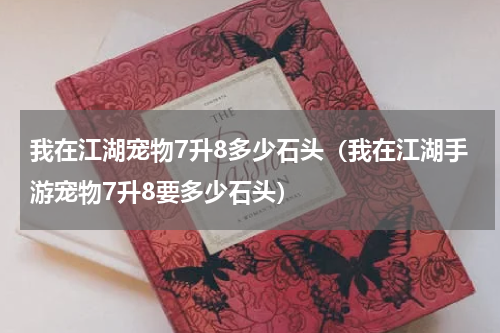 我在江湖宠物7升8多少石头(我在江湖手游宠物7升8要多少石头)