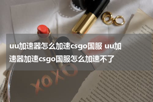 uu加速器怎么加速csgo国服 uu加速器加速csgo国服怎么加速不了