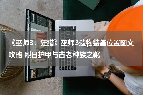 《巫师3:狂猎》巫师3遗物装备位置图文攻略 烈日护甲与古老种族之靴