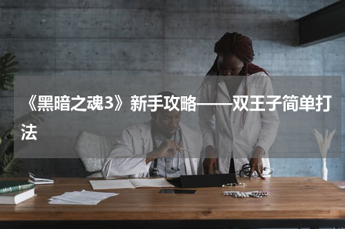 《黑暗之魂3》新手攻略——双王子简单打法