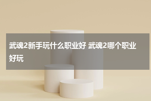 武魂2新手玩什么职业好 武魂2哪个职业好玩