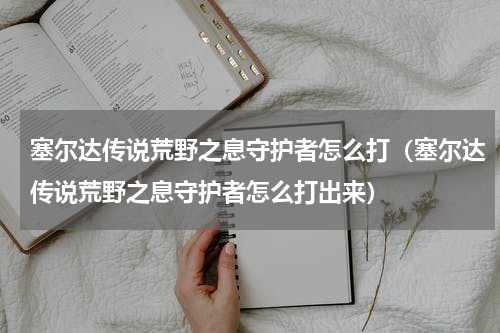 塞尔达传说荒野之息守护者怎么打(塞尔达传说荒野之息守护者怎么打出来)