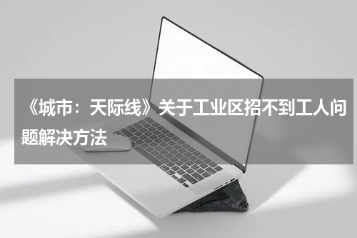 《城市：天际线》关于工业区招不到工人问题解决方法