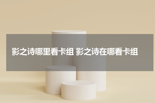 影之诗哪里看卡组 影之诗在哪看卡组