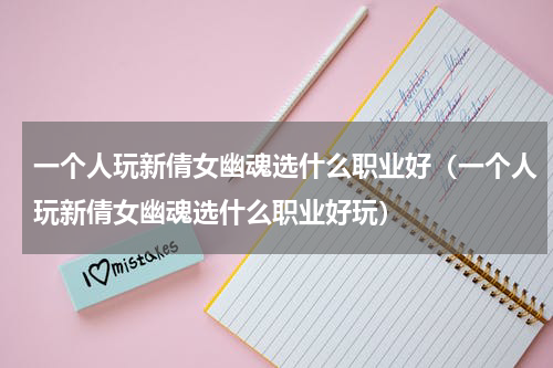 一个人玩新倩女幽魂选什么职业好(一个人玩新倩女幽魂选什么职业好玩)