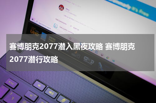 赛博朋克2077潜入黑夜攻略 赛博朋克2077潜行攻略