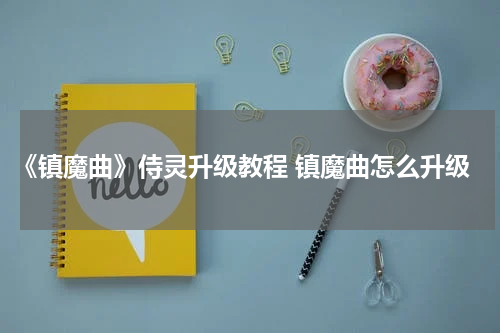 《镇魔曲》侍灵升级教程 镇魔曲怎么升级