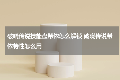 破晓传说技能盘希侬怎么解锁 破晓传说希侬特性怎么用