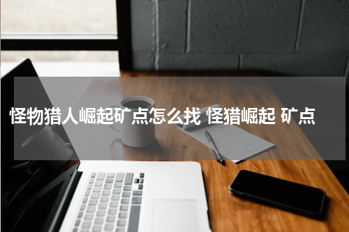 怪物猎人崛起矿点怎么找 怪猎崛起 矿点