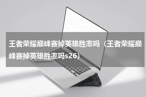 王者荣耀巅峰赛掉英雄胜率吗（王者荣耀巅峰赛掉英雄胜率吗s26）