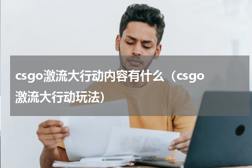 csgo激流大行动内容有什么(csgo激流大行动玩法)
