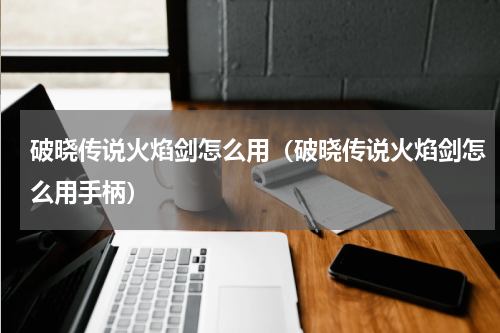 破晓传说火焰剑怎么用（破晓传说火焰剑怎么用手柄）