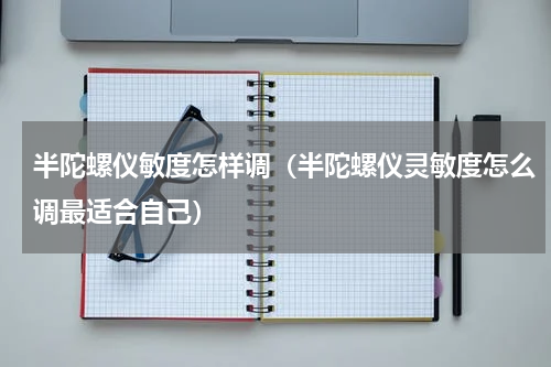 半陀螺仪敏度怎样调(半陀螺仪灵敏度怎么调最适合自己)