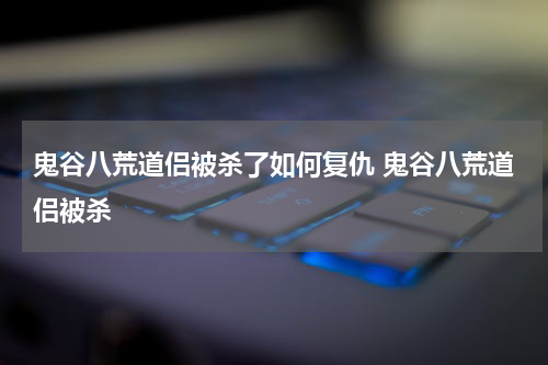 鬼谷八荒道侣被杀了如何复仇 鬼谷八荒道侣被杀