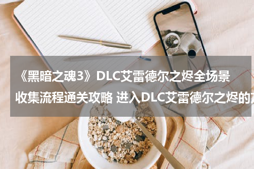 《黑暗之魂3》DLC艾雷德尔之烬全场景收集流程通关攻略 进入DLC艾雷德尔之烬的方法