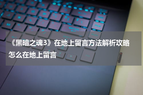 《黑暗之魂3》在地上留言方法解析攻略 怎么在地上留言