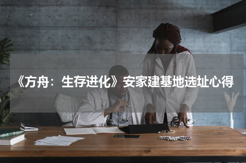 《方舟：生存进化》安家建基地选址心得