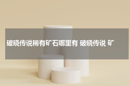 破晓传说稀有矿石哪里有 破晓传说 矿