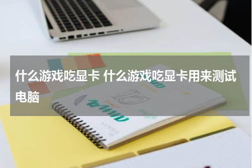 什么游戏吃显卡 什么游戏吃显卡用来测试电脑