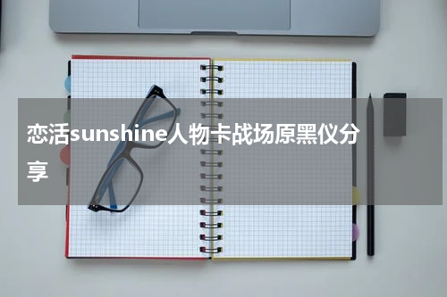 恋活sunshine人物卡战场原黑仪分享