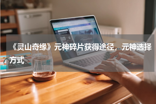 《灵山奇缘》元神碎片获得途径,元神选择方式