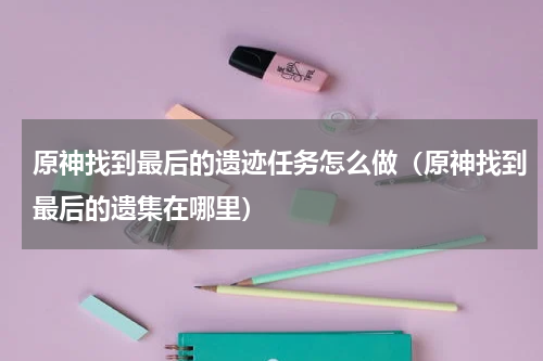 原神找到最后的遗迹任务怎么做（原神找到最后的遗集在哪里）