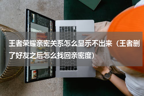 王者荣耀亲密关系怎么显示不出来（王者删了好友之后怎么找回亲密度）
