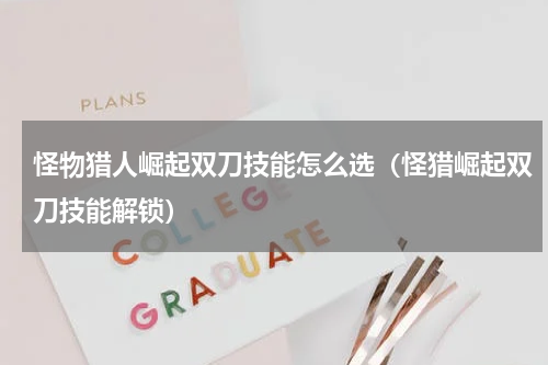 怪物猎人崛起双刀技能怎么选(怪猎崛起双刀技能解锁)