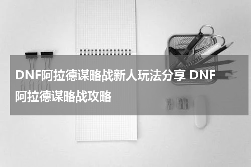 DNF阿拉德谋略战新人玩法分享 DNF阿拉德谋略战攻略