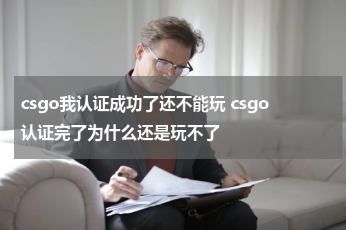 csgo我认证成功了还不能玩 csgo认证完了为什么还是玩不了