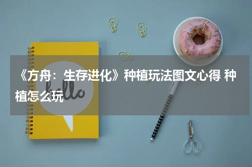 《方舟：生存进化》种植玩法图文心得 种植怎么玩