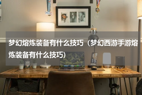 梦幻熔炼装备有什么技巧（梦幻西游手游熔炼装备有什么技巧）