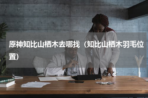 原神知比山栖木去哪找（知比山栖木羽毛位置）
