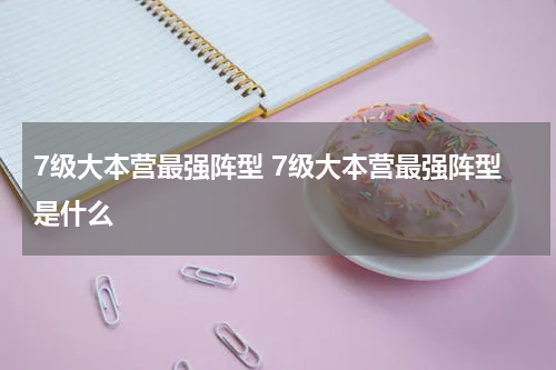 7级大本营最强阵型 7级大本营最强阵型是什么