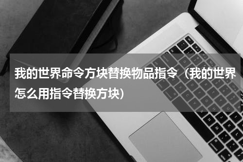 我的世界命令方块替换物品指令（我的世界怎么用指令替换方块）