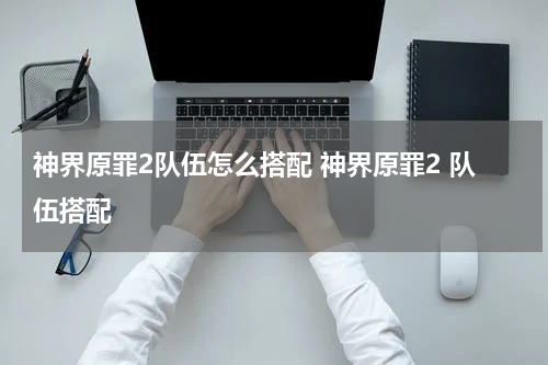 神界原罪2队伍怎么搭配 神界原罪2 队伍搭配