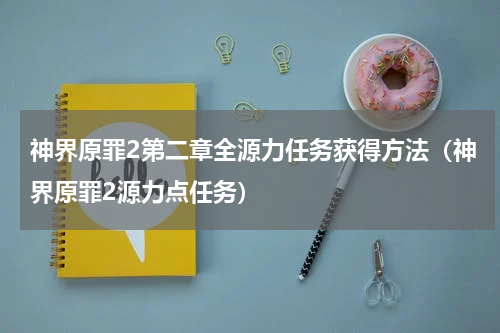 神界原罪2第二章全源力任务获得方法（神界原罪2源力点任务）