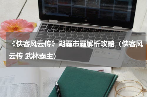 《侠客风云传》湖霸市霸解析攻略（侠客风云传 武林霸主）