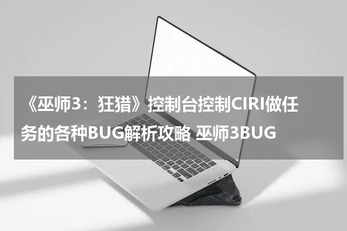 《巫师3:狂猎》控制台控制CIRI做任务的各种BUG解析攻略 巫师3BUG