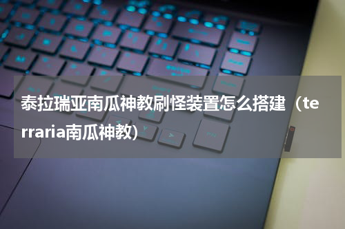 泰拉瑞亚南瓜神教刷怪装置怎么搭建(terraria南瓜神教)