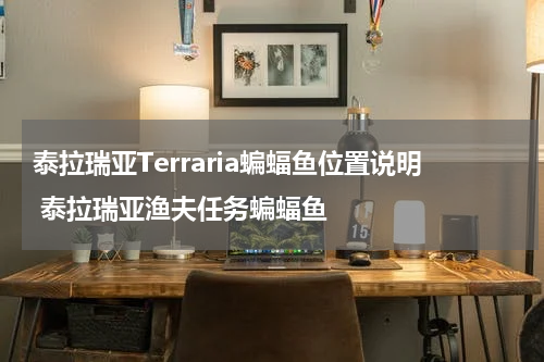 泰拉瑞亚Terraria蝙蝠鱼位置说明 泰拉瑞亚渔夫任务蝙蝠鱼