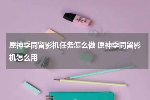 原神季同留影机任务怎么做 原神季同留影机怎么用