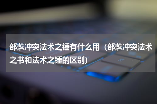 部落冲突法术之锤有什么用（部落冲突法术之书和法术之锤的区别）