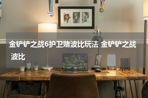 金铲铲之战6护卫赌波比玩法 金铲铲之战 波比