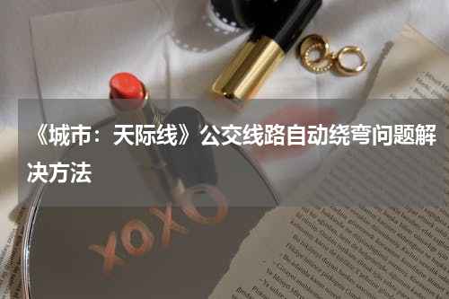 《城市：天际线》公交线路自动绕弯问题解决方法