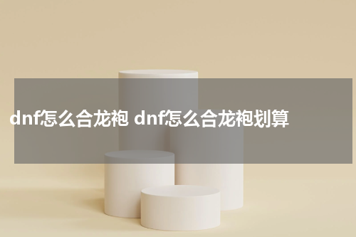 dnf怎么合龙袍 dnf怎么合龙袍划算