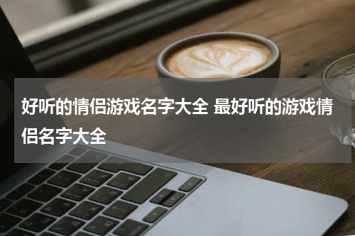 好听的情侣游戏名字大全 最好听的游戏情侣名字大全