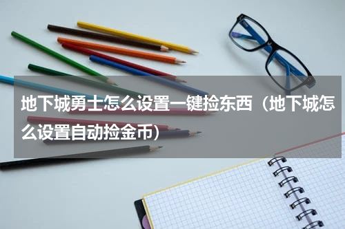 地下城勇士怎么设置一键捡东西(地下城怎么设置自动捡金币)