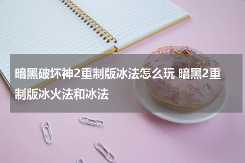 暗黑破坏神2重制版冰法怎么玩 暗黑2重制版冰火法和冰法