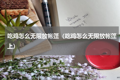 吃鸡怎么无限放帐篷（吃鸡怎么无限放帐篷上）